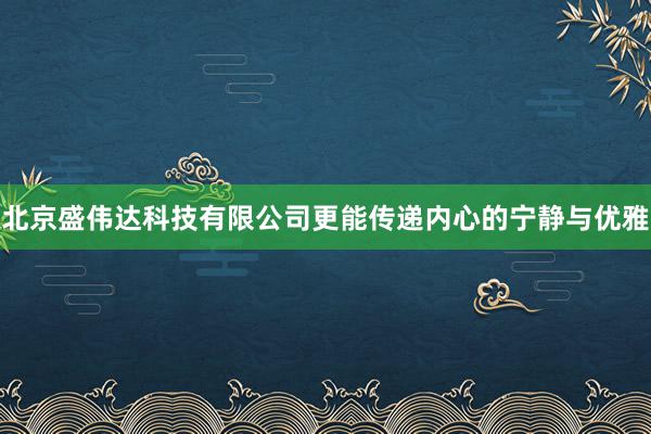 北京盛伟达科技有限公司更能传递内心的宁静与优雅