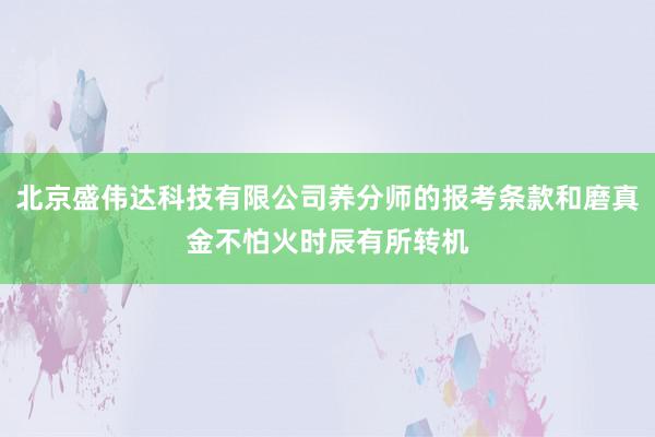 北京盛伟达科技有限公司养分师的报考条款和磨真金不怕火时辰有所转机