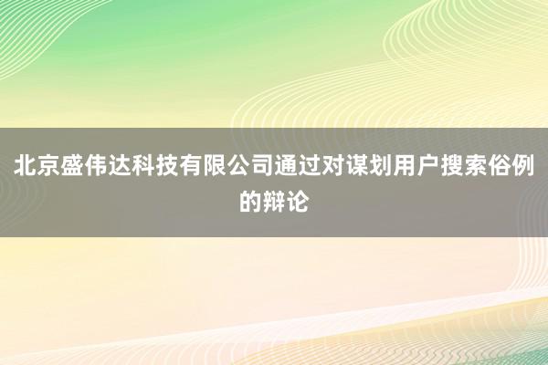 北京盛伟达科技有限公司通过对谋划用户搜索俗例的辩论