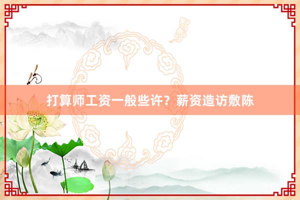 打算师工资一般些许？薪资造访敷陈