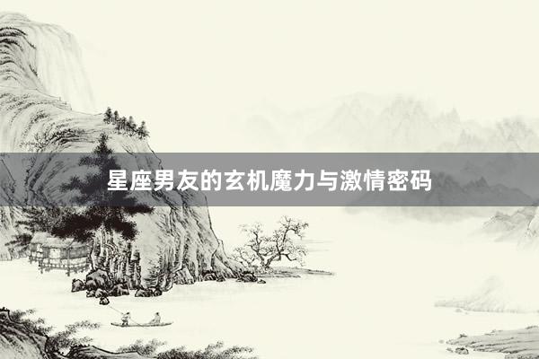星座男友的玄机魔力与激情密码