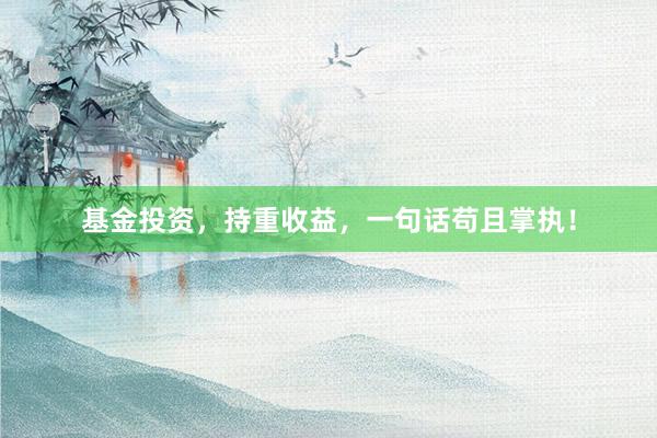 基金投资，持重收益，一句话苟且掌执！